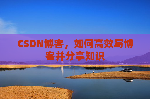 CSDN博客，如何高效写博客并分享知识